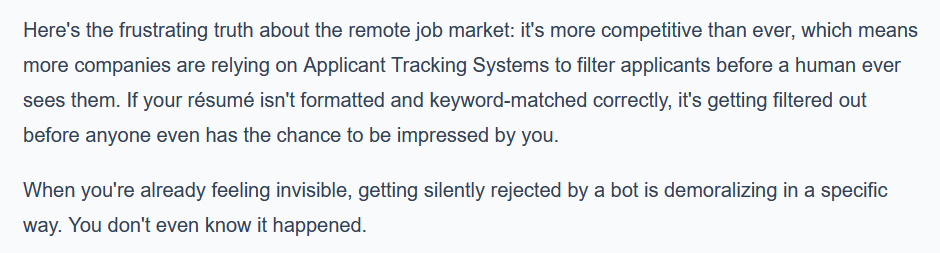 Here&rsquo;s the frustrating truth about the remote job market: it&rsquo;s more competitive than ever, which means more companies are relying on Applicant Tracking Systems to filter applicants before a human ever sees them. If your résumé isn&rsquo;t formatted and keyword-matched correctly, it&rsquo;s getting filtered out before anyone even has the chance to be impressed by you.
